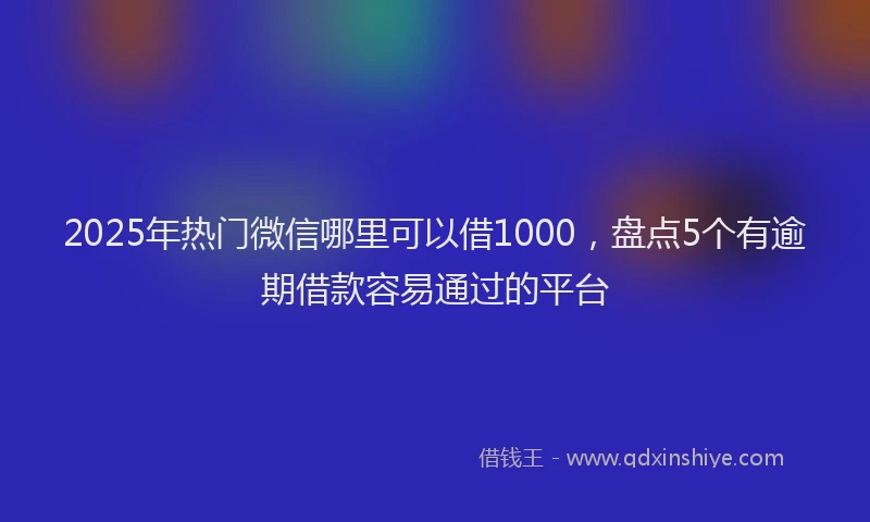 2025年热门微信哪里可以借1000，盘点5个有逾期借款容易通过的平台