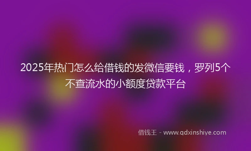 2025年热门怎么给借钱的发微信要钱，罗列5个不查流水的小额度贷款平台