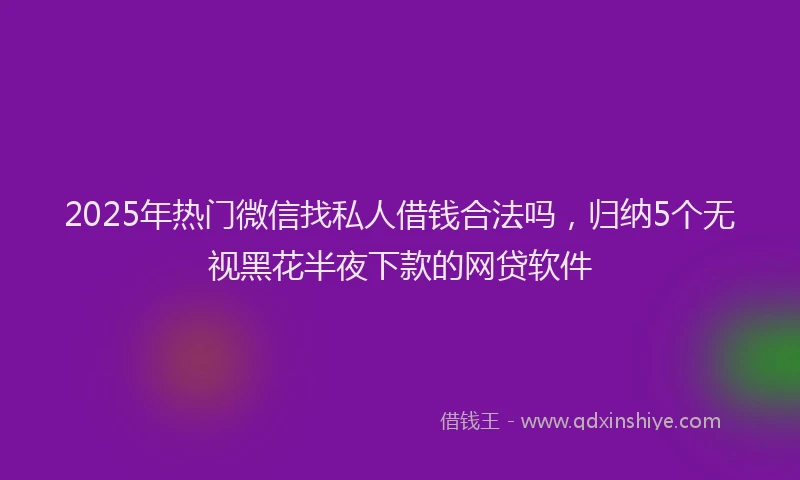 2025年热门微信找私人借钱合法吗，归纳5个无视黑花半夜下款的网贷软件