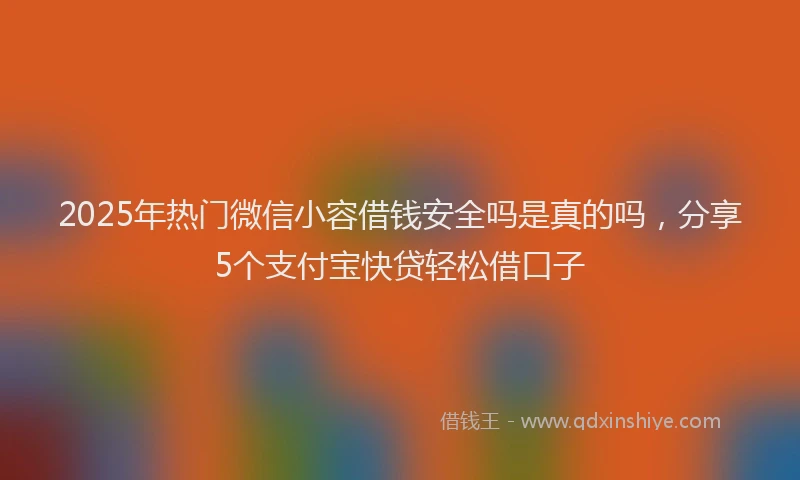 2025年热门微信小容借钱安全吗是真的吗，分享5个支付宝快贷轻松借口子
