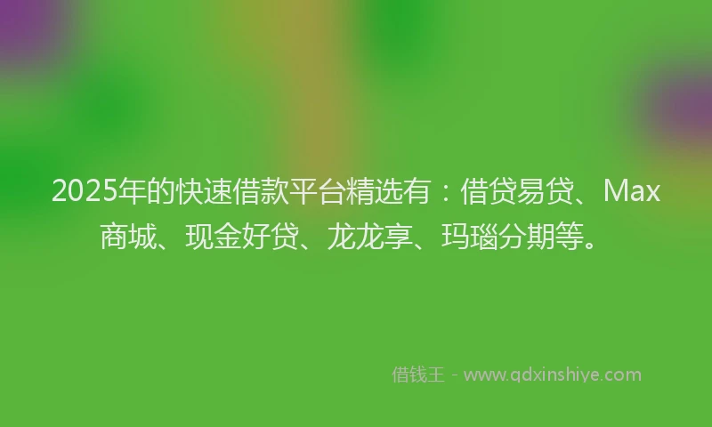 2025年的快速借款平台精选有：借贷易贷、Max商城、现金好贷、龙龙享、玛瑙分期等。