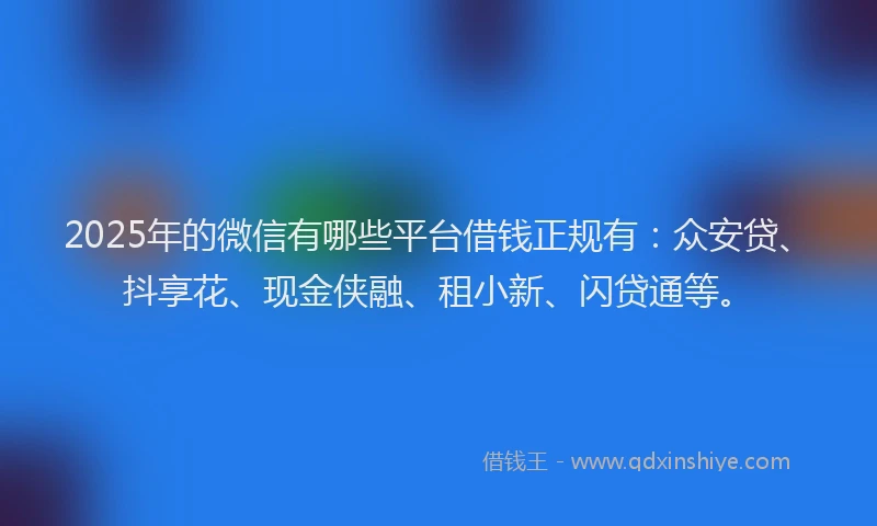 2025年的微信有哪些平台借钱正规有：众安贷、抖享花、现金侠融、租小新、闪贷通等。