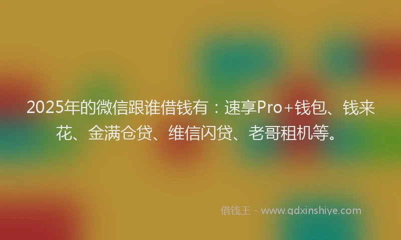2025年的微信跟谁借钱有：速享Pro+钱包、钱来花、金满仓贷、维信闪贷、老哥租机等。