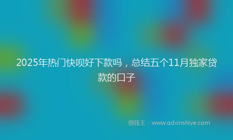 2025年热门快呗好下款吗，总结五个11月独家贷款的口子