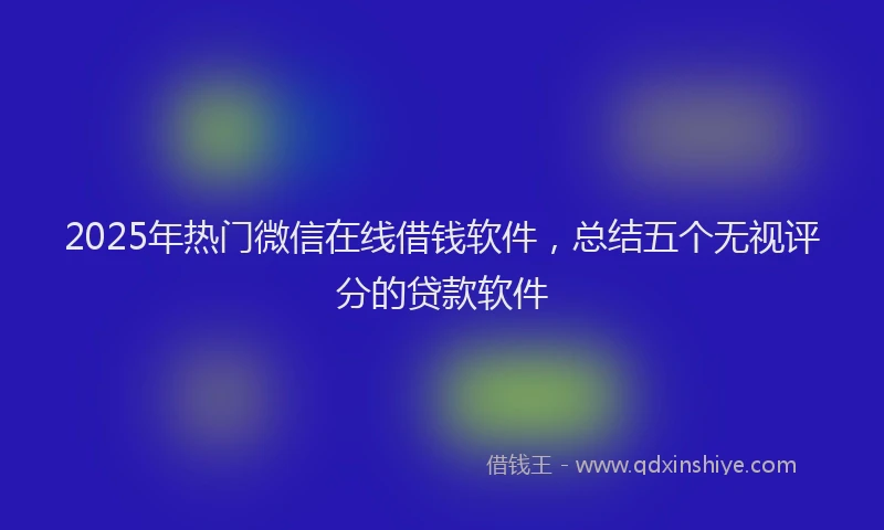 2025年热门微信在线借钱软件，总结五个无视评分的贷款软件