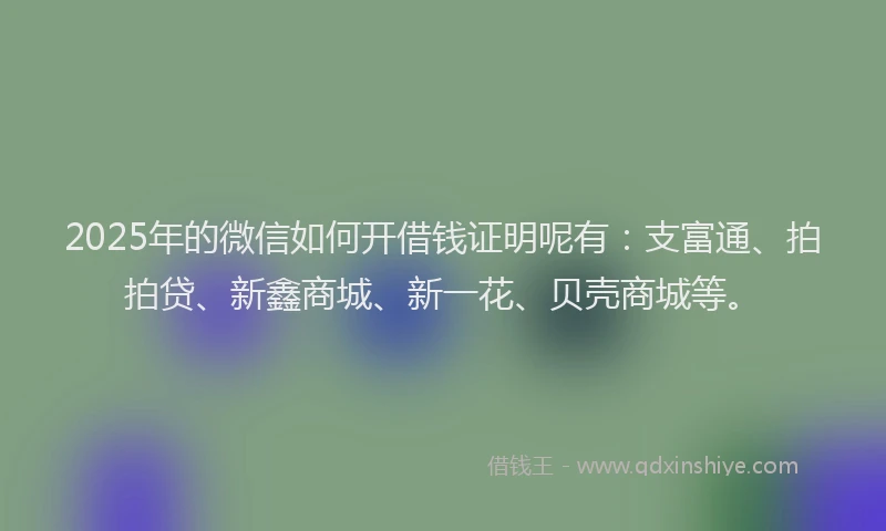 2025年的微信如何开借钱证明呢有：支富通、拍拍贷、新鑫商城、新一花、贝壳商城等。