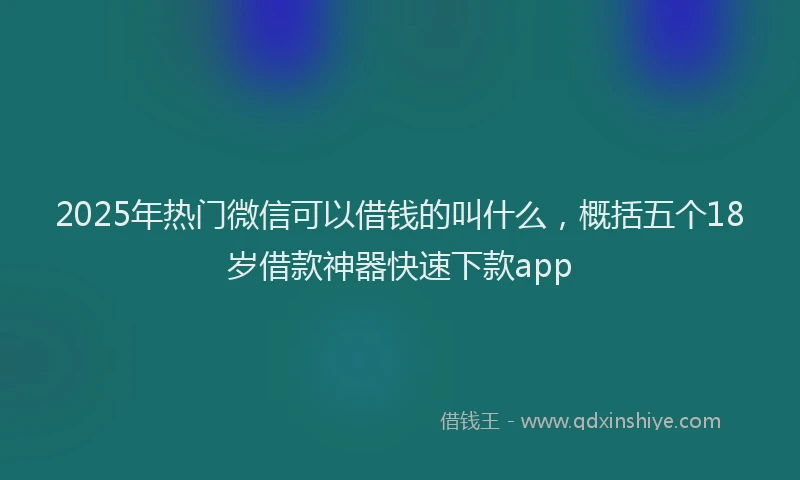 2025年热门微信可以借钱的叫什么，概括五个18岁借款神器快速下款app