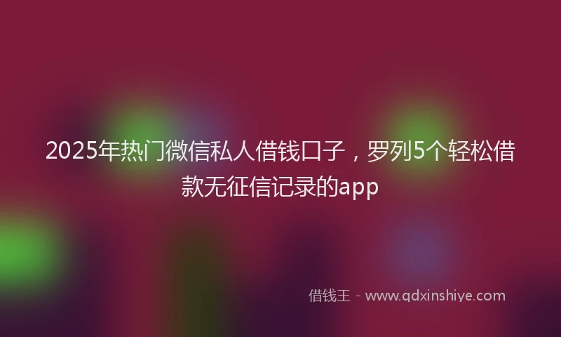 2025年热门微信私人借钱口子,罗列5个轻松借款无征信记录的app