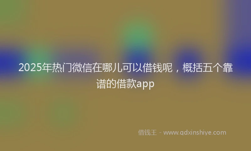 2025年热门微信在哪儿可以借钱呢，概括五个靠谱的借款app