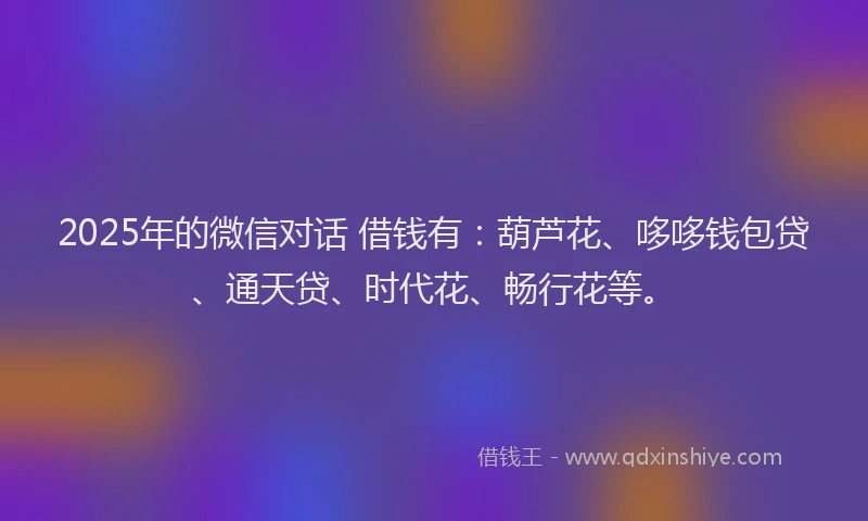 2025年的微信对话 借钱有：葫芦花、哆哆钱包贷、通天贷、时代花、畅行花等。