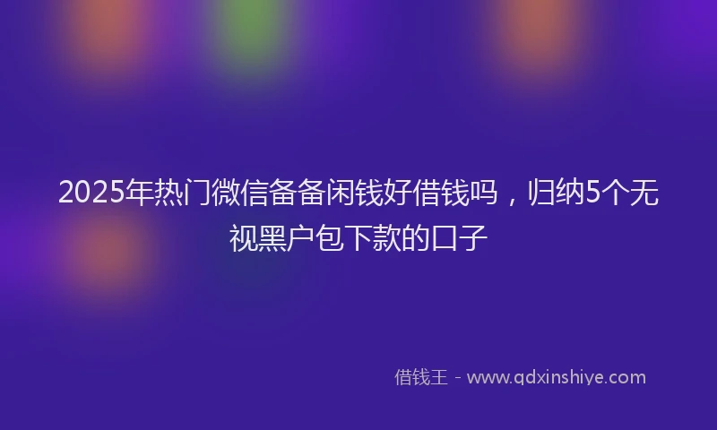 2025年热门微信备备闲钱好借钱吗，归纳5个无视黑户包下款的口子