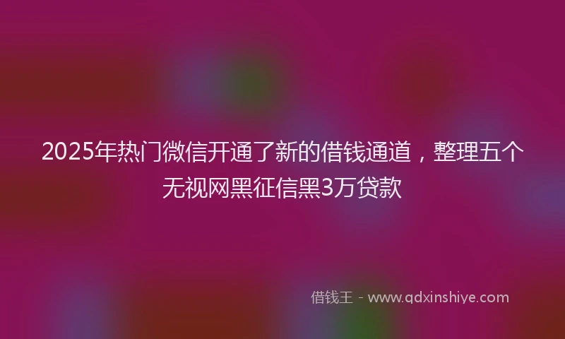 2025年热门微信开通了新的借钱通道，整理五个无视网黑征信黑3万贷款