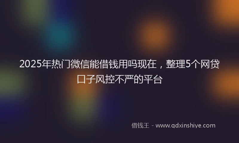 2025年热门微信能借钱用吗现在，整理5个网贷口子风控不严的平台