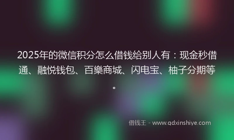 2025年的微信积分怎么借钱给别人有：现金秒借通、融悦钱包、百樂商城、闪电宝、柚子分期等。