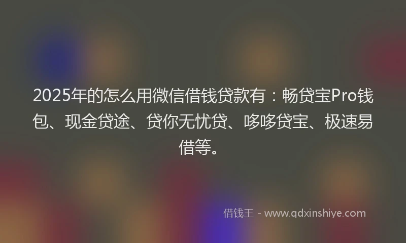 2025年的怎么用微信借钱贷款有：畅贷宝Pro钱包、现金贷途、贷你无忧贷、哆哆贷宝、极速易借等。