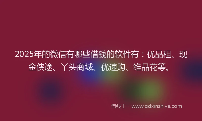 2025年的微信有哪些借钱的软件有：优品租、现金侠途、丫头商城、优速购、维品花等。