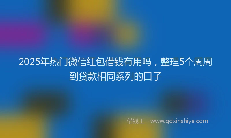 2025年热门微信红包借钱有用吗,整理5个周周到贷款相同系列的口子