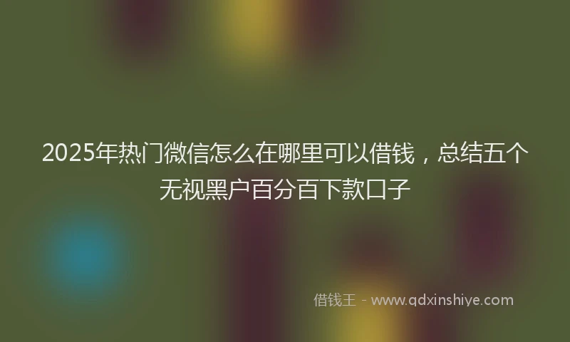 2025年热门微信怎么在哪里可以借钱，总结五个无视黑户百分百下款口子