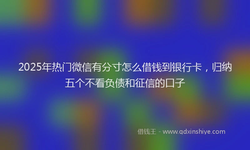 2025年热门微信有分寸怎么借钱到银行卡,归纳五个不看负债和征信的口子