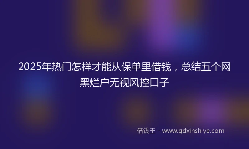 2025年热门怎样才能从保单里借钱，总结五个网黑烂户无视风控口子