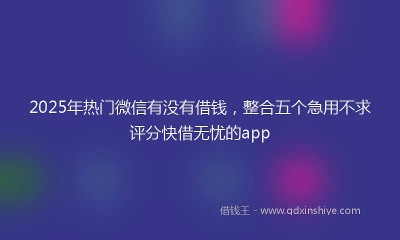 2025年热门微信有没有借钱，整合五个急用不求评分快借无忧的app