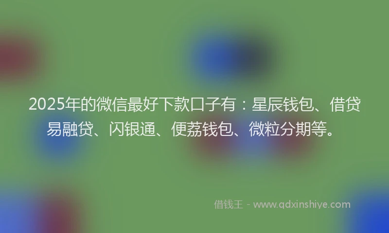 2025年的微信最好下款口子有：星辰钱包、借贷易融贷、闪银通、便荔钱包、微粒分期等。