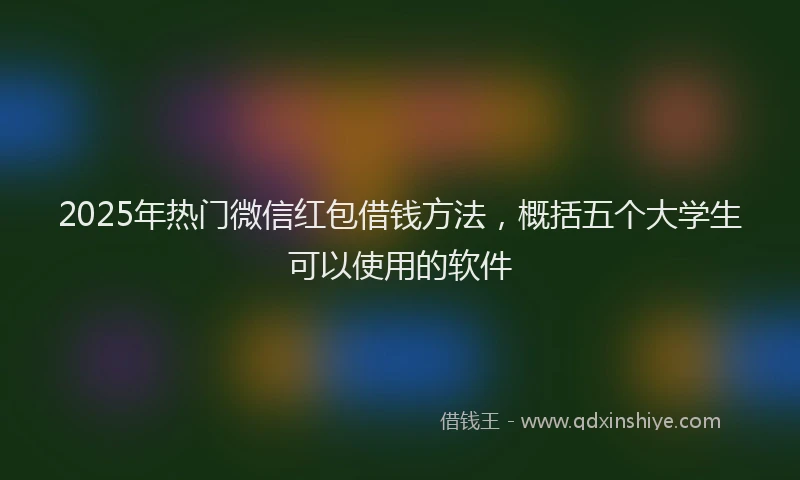 2025年热门微信红包借钱方法，概括五个大学生可以使用的软件