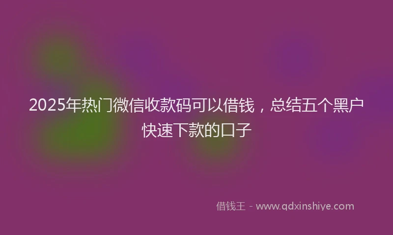 2025年热门微信收款码可以借钱，总结五个黑户快速下款的口子