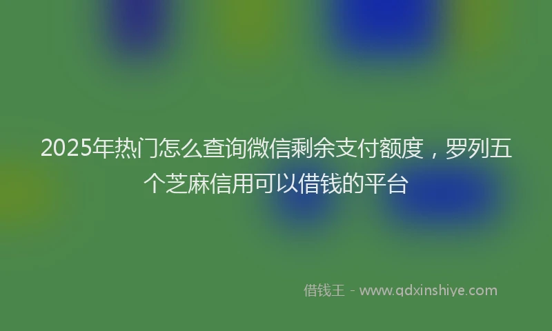 2025年热门怎么查询微信剩余支付额度,罗列五个芝麻信用可以借钱的平台