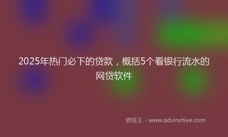 2025年热门必下的贷款，概括5个看银行流水的网贷软件