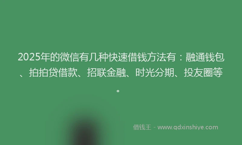 2025年的微信有几种快速借钱方法有：融通钱包、拍拍贷借款、招联金融、时光分期、投友圈等。