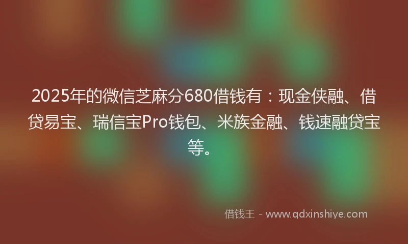 2025年的微信芝麻分680借钱有：现金侠融、借贷易宝、瑞信宝Pro钱包、米族金融、钱速融贷宝等。