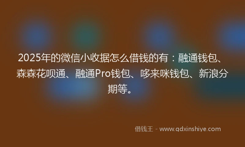 2025年的微信小收据怎么借钱的有：融通钱包、森森花呗通、融通Pro钱包、哆来咪钱包、新浪分期等。