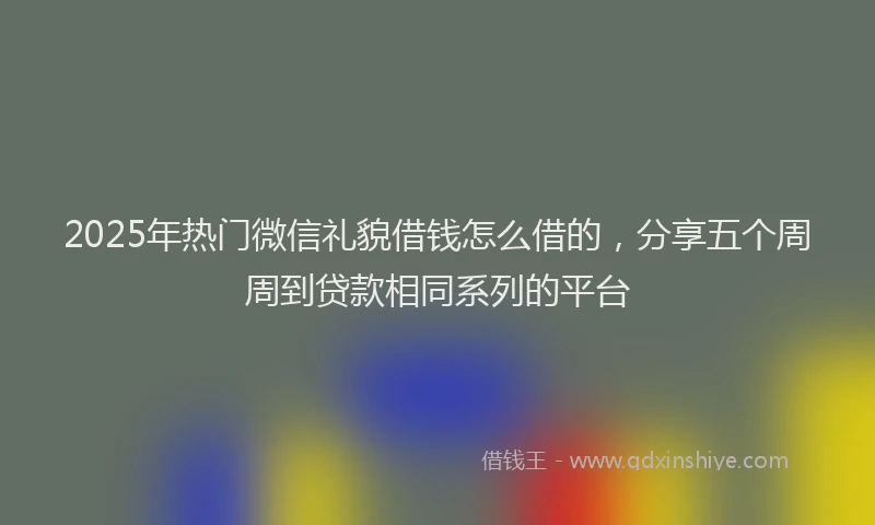 2025年热门微信礼貌借钱怎么借的，分享五个周周到贷款相同系列的平台