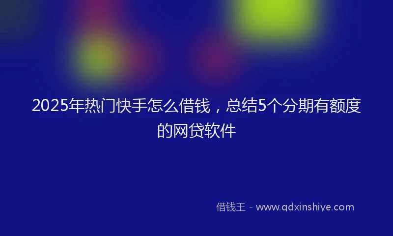 2025年热门快手怎么借钱，总结5个分期有额度的网贷软件