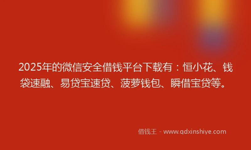 2025年的微信安全借钱平台下载有：恒小花、钱袋速融、易贷宝速贷、菠萝钱包、瞬借宝贷等。