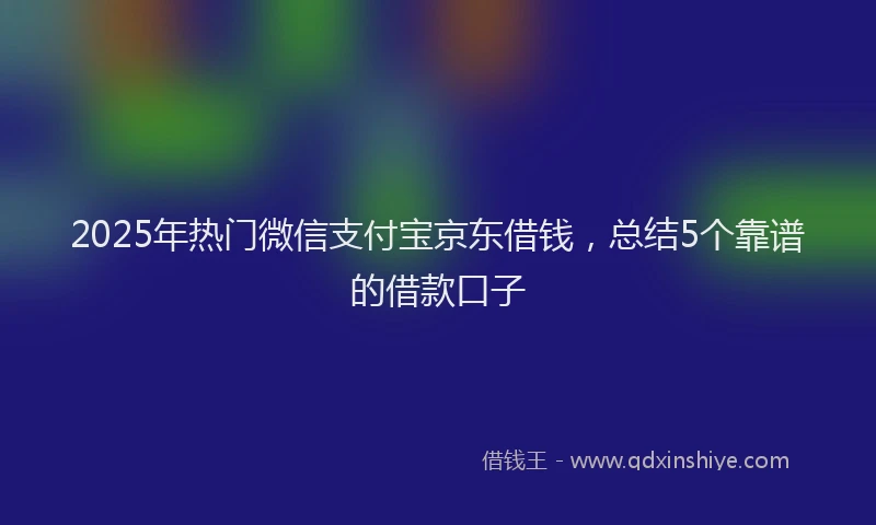 2025年热门微信支付宝京东借钱，总结5个靠谱的借款口子