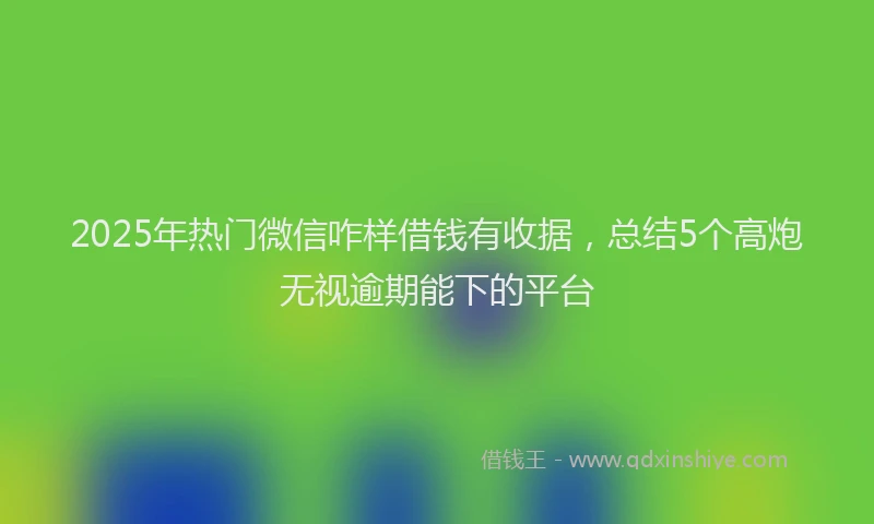 2025年热门微信咋样借钱有收据，总结5个高炮无视逾期能下的平台