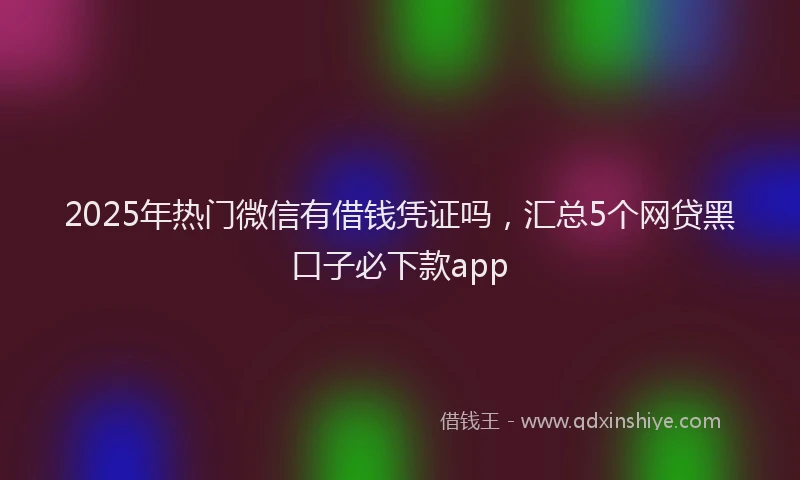 2025年热门微信有借钱凭证吗，汇总5个网贷黑口子必下款app