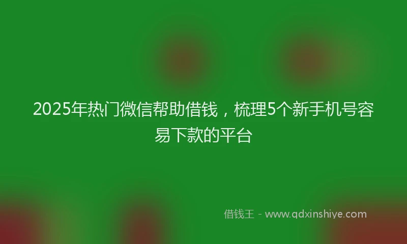 2025年热门微信帮助借钱，梳理5个新手机号容易下款的平台