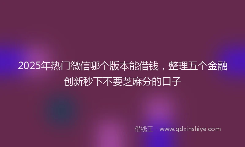 2025年热门微信哪个版本能借钱，整理五个金融创新秒下不要芝麻分的口子