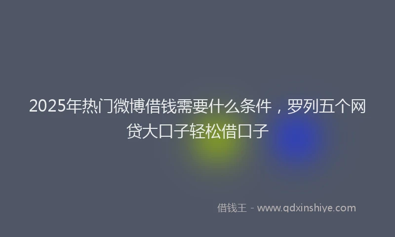 2025年热门微博借钱需要什么条件，罗列五个网贷大口子轻松借口子