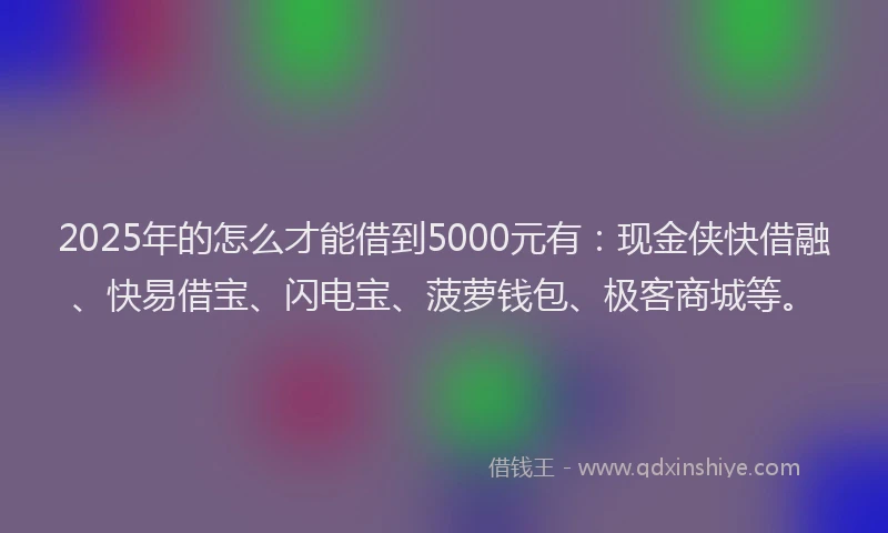 2025年的怎么才能借到5000元有：现金侠快借融、快易借宝、闪电宝、菠萝钱包、极客商城等。