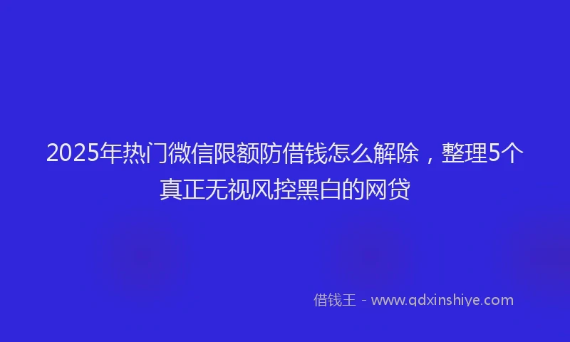 2025年热门微信限额防借钱怎么解除，整理5个真正无视风控黑白的网贷