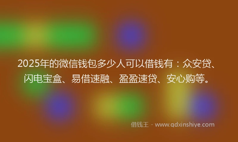 2025年的微信钱包多少人可以借钱有：众安贷、闪电宝盒、易借速融、盈盈速贷、安心购等。