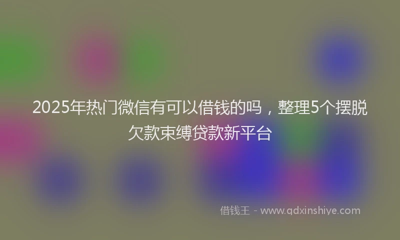 2025年热门微信有可以借钱的吗，整理5个摆脱欠款束缚贷款新平台