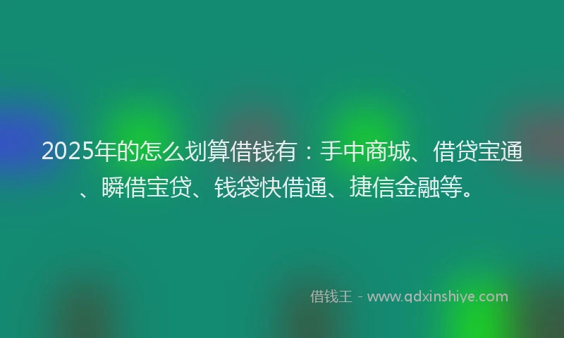 2025年的怎么划算借钱有：手中商城、借贷宝通、瞬借宝贷、钱袋快借通、捷信金融等。
