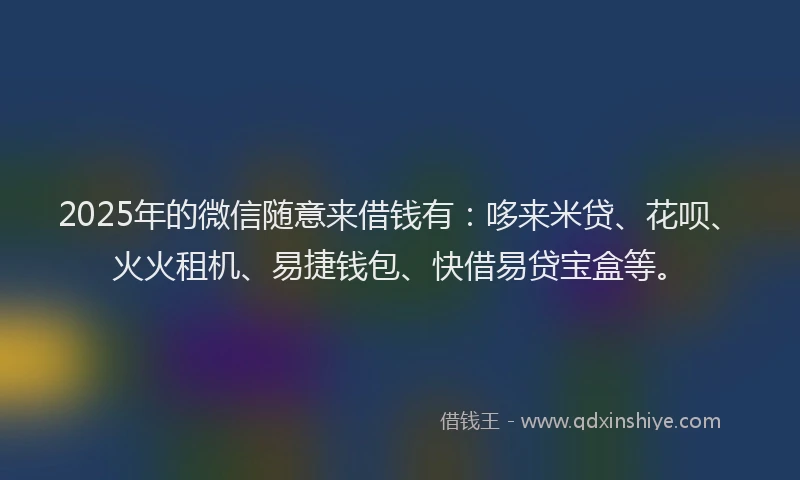 2025年的微信随意来借钱有：哆来米贷、花呗、火火租机、易捷钱包、快借易贷宝盒等。