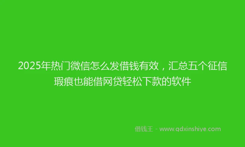2025年热门微信怎么发借钱有效，汇总五个征信瑕疵也能借网贷轻松下款的软件