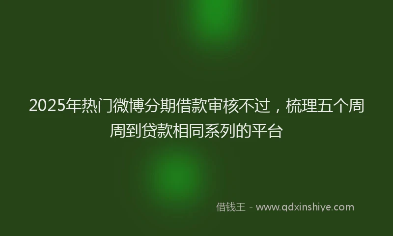 2025年热门微博分期借款审核不过，梳理五个周周到贷款相同系列的平台